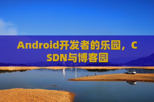 Android开发者的乐园,CSDN与博客园